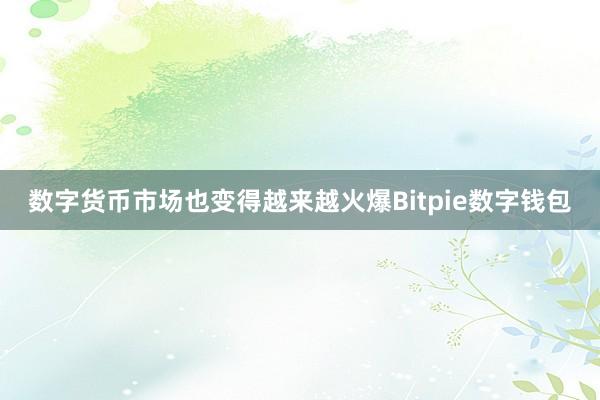 数字货币市场也变得越来越火爆Bitpie数字钱包