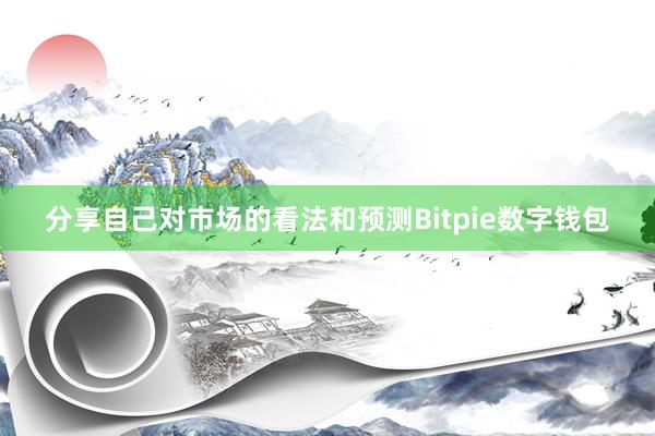 分享自己对市场的看法和预测Bitpie数字钱包