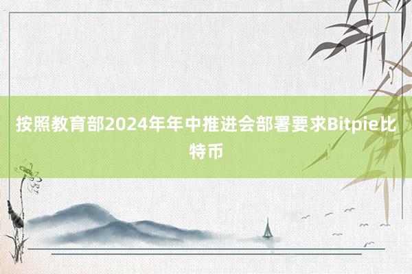 按照教育部2024年年中推进会部署要求Bitpie比特币