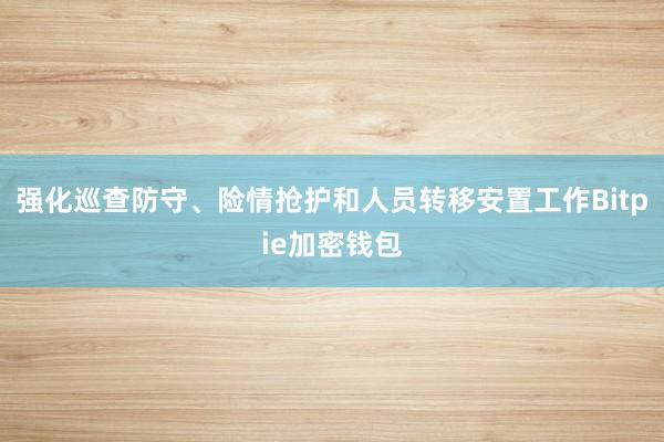 强化巡查防守、险情抢护和人员转移安置工作Bitpie加密钱包