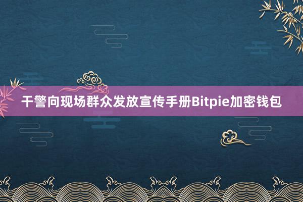 干警向现场群众发放宣传手册Bitpie加密钱包