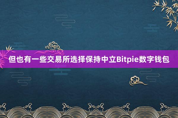 但也有一些交易所选择保持中立Bitpie数字钱包