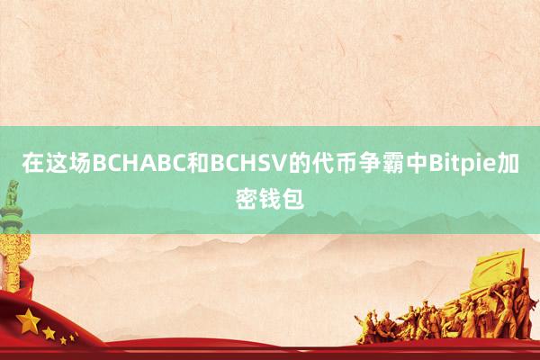 在这场BCHABC和BCHSV的代币争霸中Bitpie加密钱包