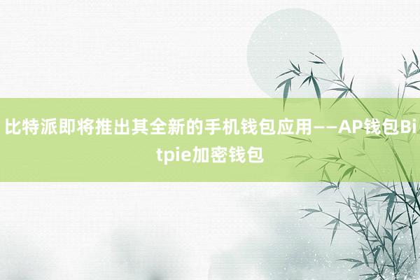 比特派即将推出其全新的手机钱包应用——AP钱包Bitpie加密钱包