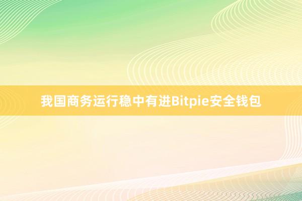 我国商务运行稳中有进Bitpie安全钱包