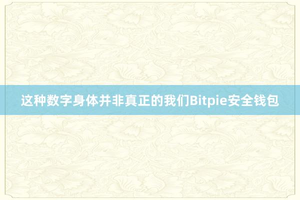 这种数字身体并非真正的我们Bitpie安全钱包