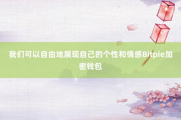 我们可以自由地展现自己的个性和情感Bitpie加密钱包