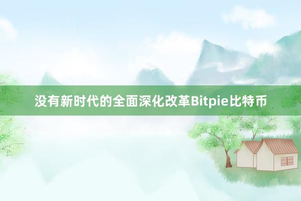 没有新时代的全面深化改革Bitpie比特币