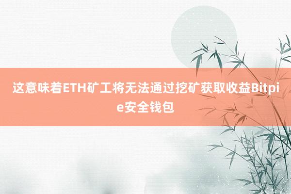 这意味着ETH矿工将无法通过挖矿获取收益Bitpie安全钱包