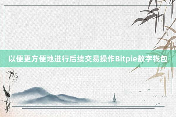 以便更方便地进行后续交易操作Bitpie数字钱包