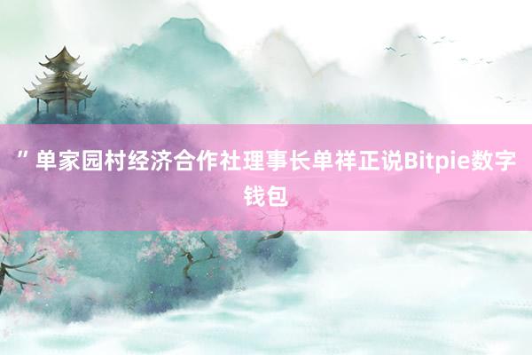 ”单家园村经济合作社理事长单祥正说Bitpie数字钱包