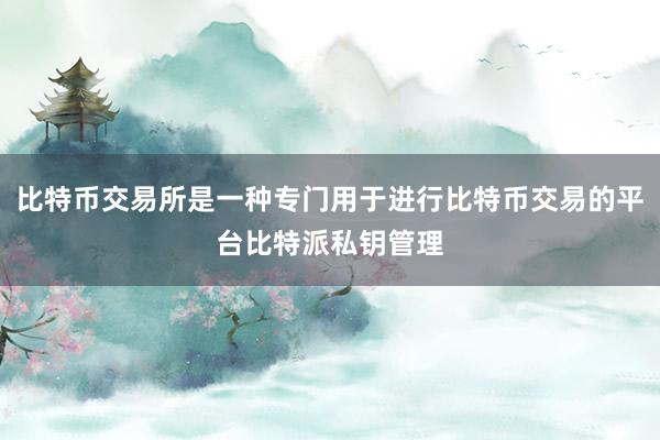 比特币交易所是一种专门用于进行比特币交易的平台比特派私钥管理