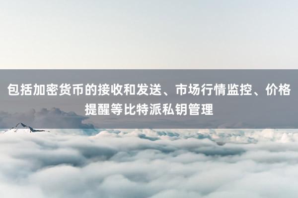 包括加密货币的接收和发送、市场行情监控、价格提醒等比特派私钥管理