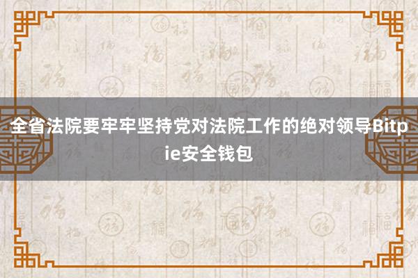 全省法院要牢牢坚持党对法院工作的绝对领导Bitpie安全钱包