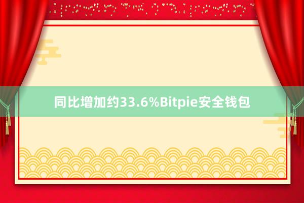 同比增加约33.6%Bitpie安全钱包