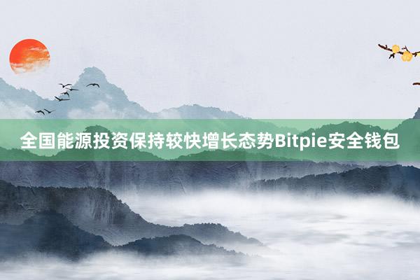 全国能源投资保持较快增长态势Bitpie安全钱包