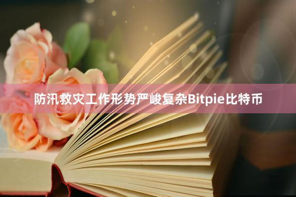 防汛救灾工作形势严峻复杂Bitpie比特币