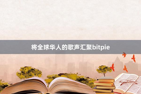 将全球华人的歌声汇聚bitpie