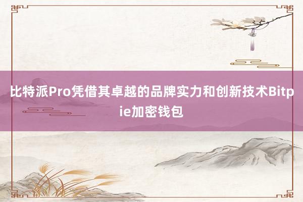 比特派Pro凭借其卓越的品牌实力和创新技术Bitpie加密钱包