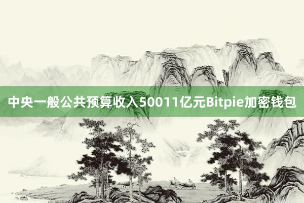 中央一般公共预算收入50011亿元Bitpie加密钱包