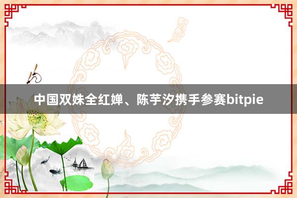 中国双姝全红婵、陈芋汐携手参赛bitpie