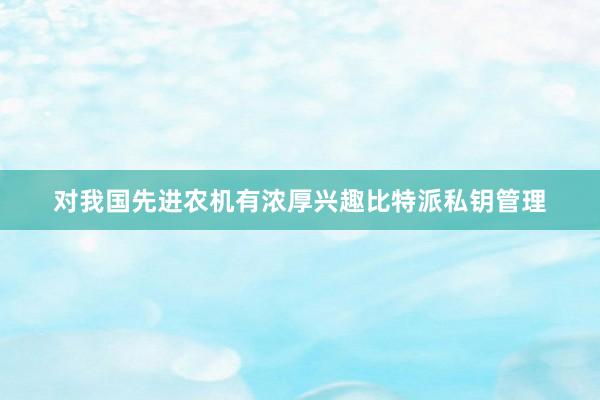 对我国先进农机有浓厚兴趣比特派私钥管理