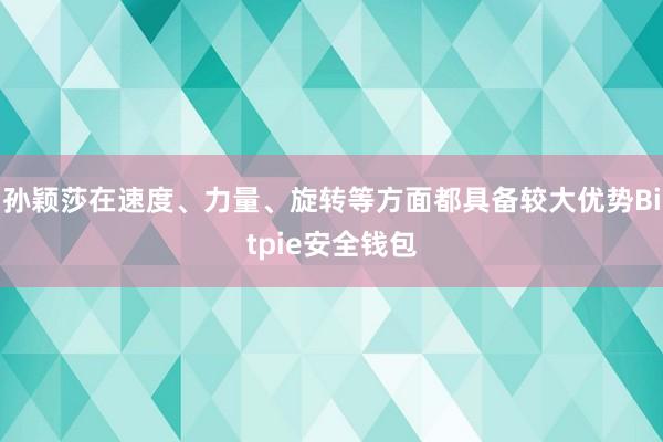 孙颖莎在速度、力量、旋转等方面都具备较大优势Bitpie安全钱包