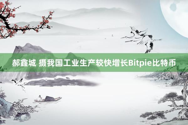 郝鑫城 摄我国工业生产较快增长Bitpie比特币