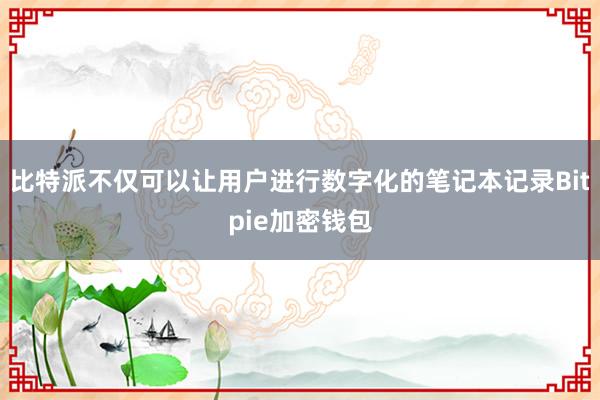 比特派不仅可以让用户进行数字化的笔记本记录Bitpie加密钱包